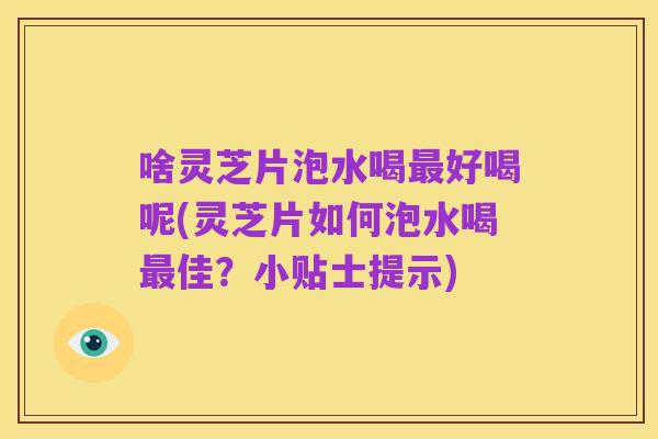 啥灵芝片泡水喝最好喝呢(灵芝片如何泡水喝最佳?小贴士提示)