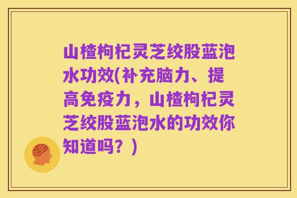 山楂枸杞灵芝绞股蓝泡水功效(补充脑力、提高免疫力,山楂枸杞灵芝绞股蓝泡水的功效你知道吗?)