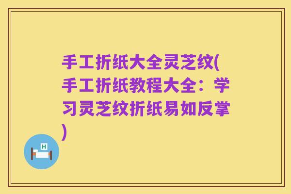 手工折纸大全灵芝纹(手工折纸教程大全：学习灵芝纹折纸易如反掌)