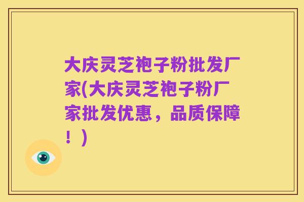 大庆灵芝袍子粉批发厂家(大庆灵芝袍子粉厂家批发优惠,品质保障!)