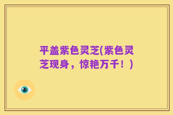 平盖紫色灵芝(紫色灵芝现身,惊艳万千!)