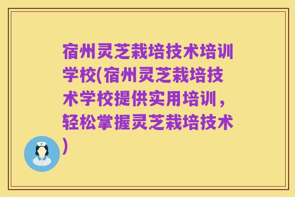 宿州灵芝栽培技术培训学校(宿州灵芝栽培技术学校提供实用培训，轻松掌握灵芝栽培技术)