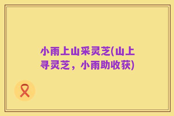 小雨上山采灵芝(山上寻灵芝，小雨助收获)
