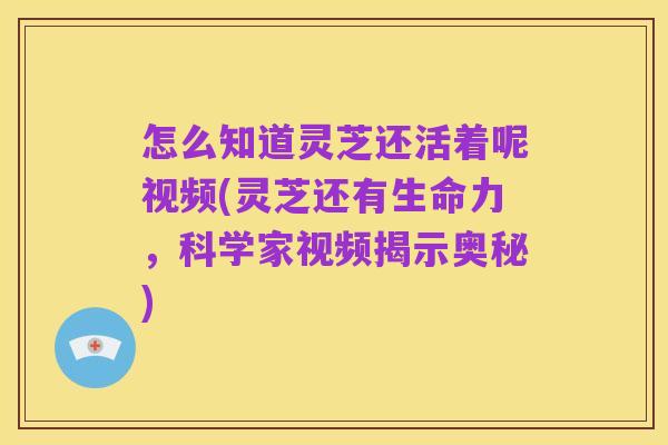 怎么知道灵芝还活着呢视频(灵芝还有生命力,科学家视频揭示奥秘)