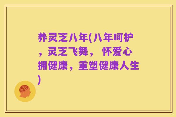 养灵芝八年(八年呵护，灵芝飞舞， 怀爱心拥健康，重塑健康人生)