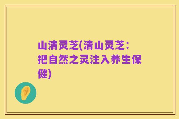 山清灵芝(清山灵芝：把自然之灵注入养生保健)