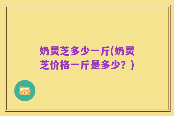 奶灵芝多少一斤(奶灵芝价格一斤是多少?)