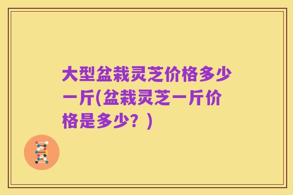 大型盆栽灵芝价格多少一斤(盆栽灵芝一斤价格是多少？)