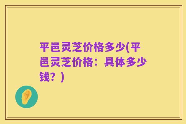 平邑灵芝价格多少(平邑灵芝价格：具体多少钱？)