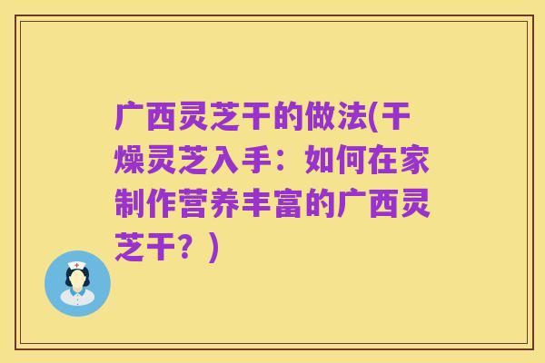 广西灵芝干的做法(干燥灵芝入手:如何在家制作营养丰富的广西灵芝干?)