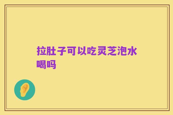 拉肚子可以吃灵芝泡水喝吗