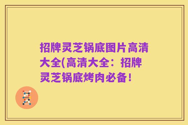 招牌灵芝锅底图片高清大全(高清大全：招牌灵芝锅底烤肉必备！
