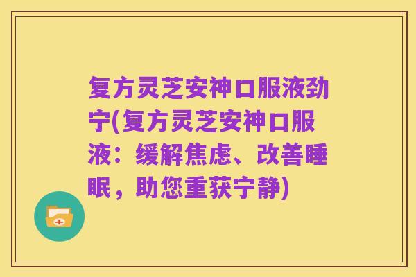 复方灵芝安神口服液劲宁(复方灵芝安神口服液:缓解焦虑、改善睡眠,助您重获宁静)