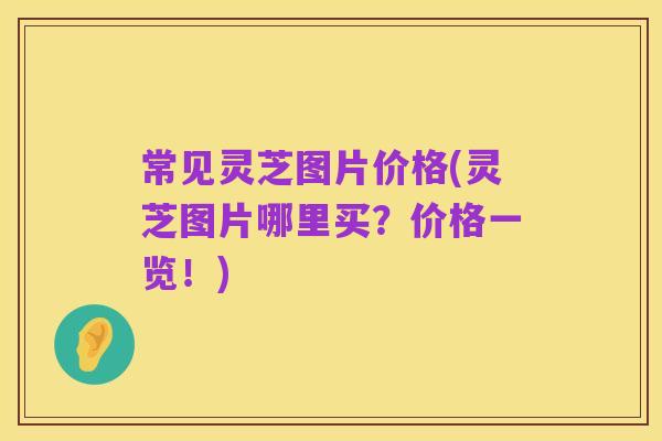 常见灵芝图片价格(灵芝图片哪里买?价格一览!)