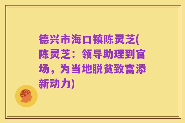 德兴市海口镇陈灵芝(陈灵芝：领导助理到官场，为当地脱贫致富添新动力)