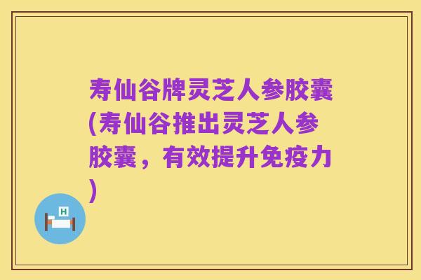 寿仙谷牌灵芝人参胶囊(寿仙谷推出灵芝人参胶囊，有效提升免疫力)