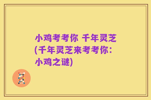 小鸡考考你 千年灵芝(千年灵芝来考考你：小鸡之谜)