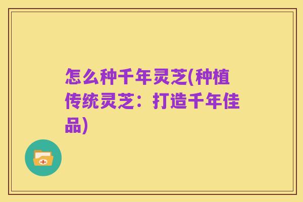 怎么种千年灵芝(种植传统灵芝：打造千年佳品)