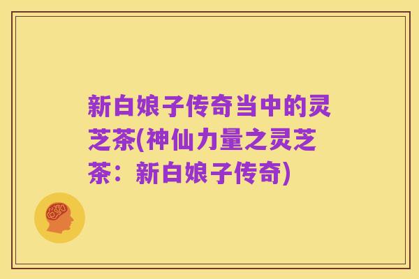 新白娘子传奇当中的灵芝茶(神仙力量之灵芝茶：新白娘子传奇)