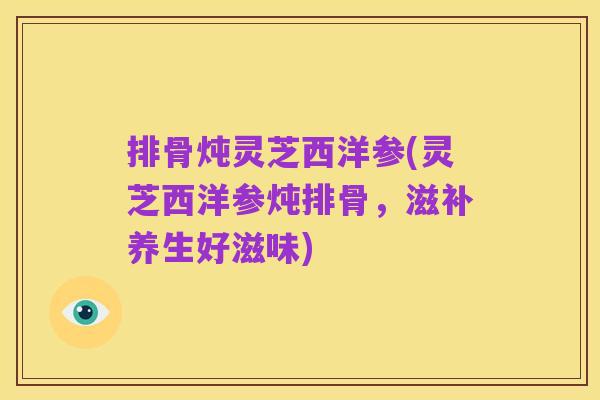 排骨炖灵芝西洋参(灵芝西洋参炖排骨，滋补养生好滋味)