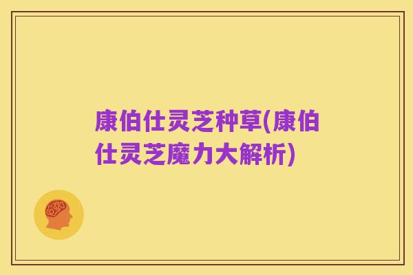 康伯仕灵芝种草(康伯仕灵芝魔力大解析)
