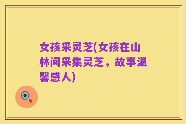 女孩采灵芝(女孩在山林间采集灵芝，故事温馨感人)