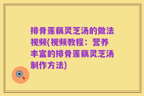 排骨莲藕灵芝汤的做法视频(视频教程:营养丰富的排骨莲藕灵芝汤制作方法)