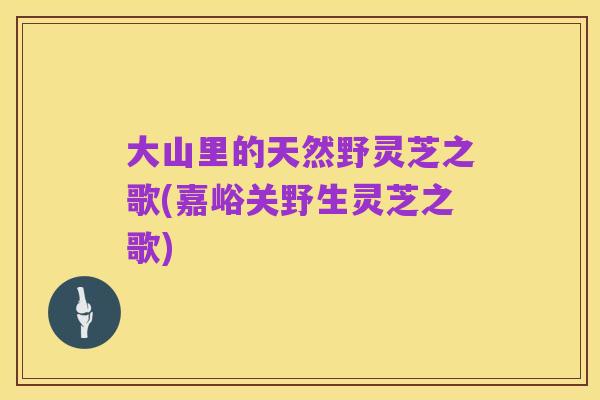 大山里的天然野灵芝之歌(嘉峪关野生灵芝之歌)