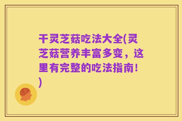 干灵芝菇吃法大全(灵芝菇营养丰富多变,这里有完整的吃法指南!)