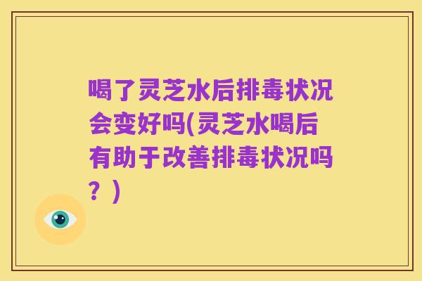 喝了灵芝水后排毒状况会变好吗(灵芝水喝后有助于改善排毒状况吗？)