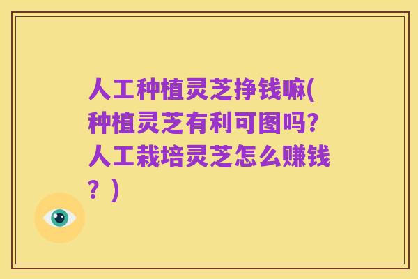 人工种植灵芝挣钱嘛(种植灵芝有利可图吗?人工栽培灵芝怎么赚钱?)