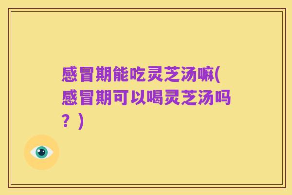 感冒期能吃灵芝汤嘛(感冒期可以喝灵芝汤吗？)
