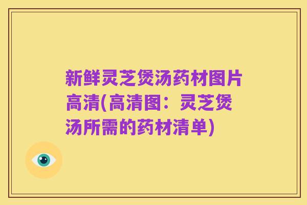 新鲜灵芝煲汤药材图片高清(高清图:灵芝煲汤所需的药材清单)