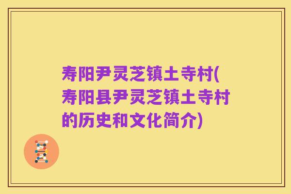 寿阳尹灵芝镇土寺村(寿阳县尹灵芝镇土寺村的历史和文化简介)