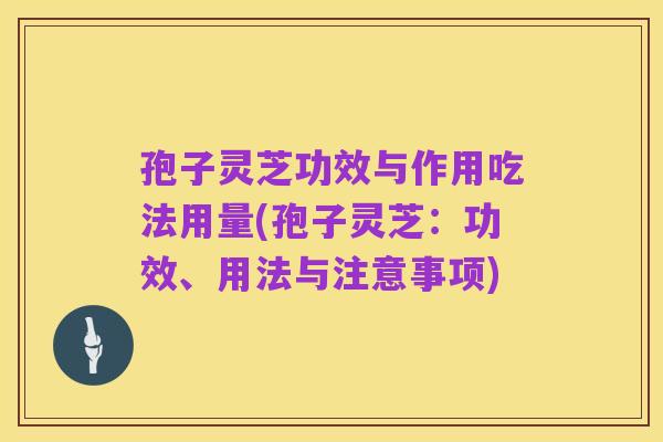 孢子灵芝功效与作用吃法用量(孢子灵芝：功效、用法与注意事项)