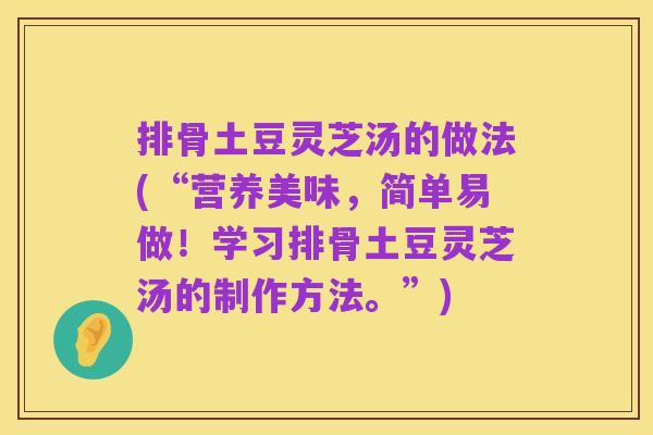 排骨土豆灵芝汤的做法(“营养美味,简单易做!学习排骨土豆灵芝汤的制作方法。”)