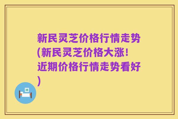 新民灵芝价格行情走势(新民灵芝价格大涨!近期价格行情走势看好)