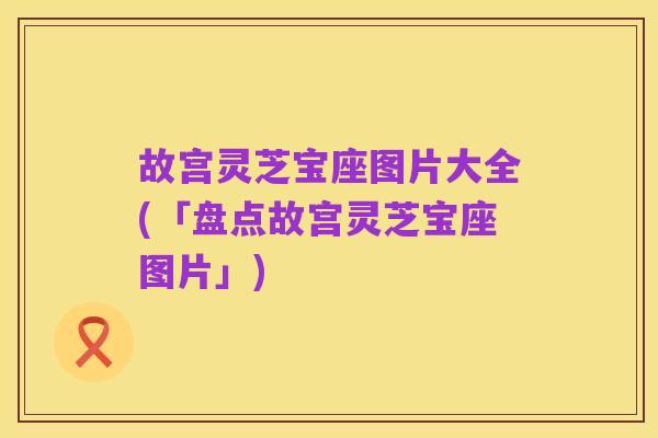 故宫灵芝宝座图片大全(「盘点故宫灵芝宝座图片」)