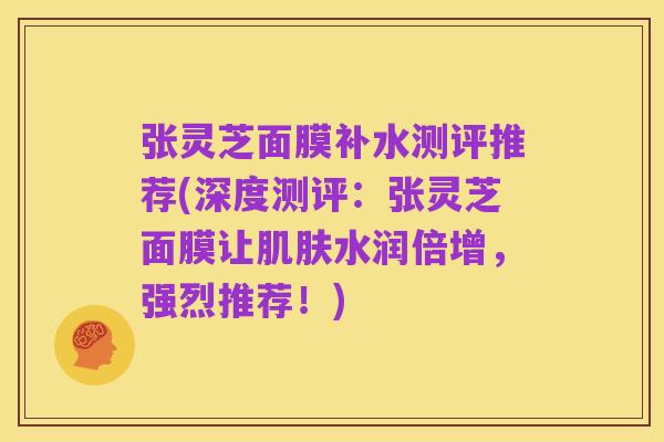 张灵芝面膜补水测评推荐(深度测评:张灵芝面膜让肌肤水润倍增,强烈推荐!)