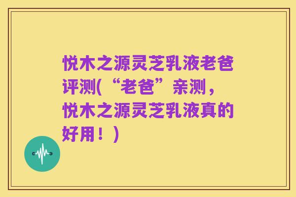 悦木之源灵芝乳液老爸评测(“老爸”亲测,悦木之源灵芝乳液真的好用!)