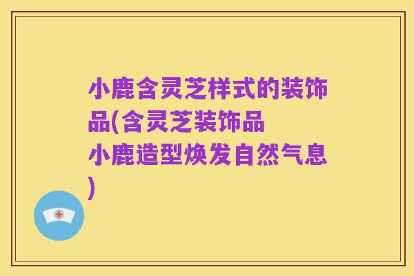 小鹿含灵芝样式的装饰品(含灵芝装饰品  小鹿造型焕发自然气息)