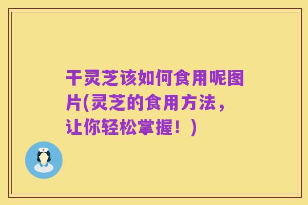 干灵芝该如何食用呢图片(灵芝的食用方法,让你轻松掌握!)
