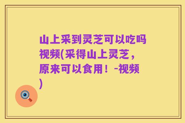 山上采到灵芝可以吃吗视频(采得山上灵芝，原来可以食用！-视频)