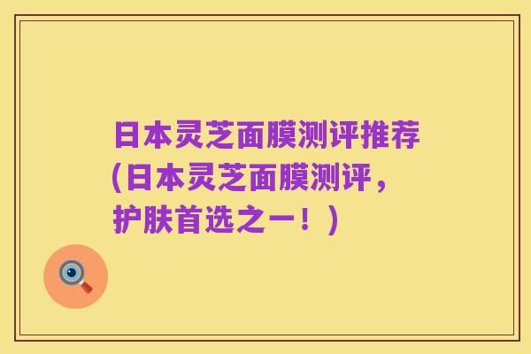 日本灵芝面膜测评推荐(日本灵芝面膜测评，护肤首选之一！)