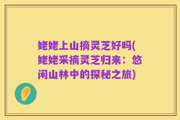 姥姥上山摘灵芝好吗(姥姥采摘灵芝归来：悠闲山林中的探秘之旅)