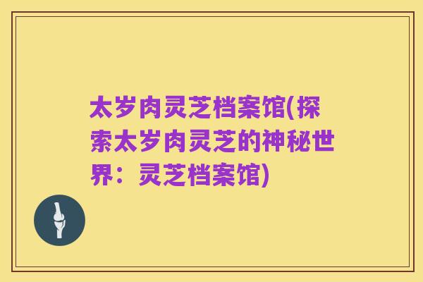 太岁肉灵芝档案馆(探索太岁肉灵芝的神秘世界:灵芝档案馆)