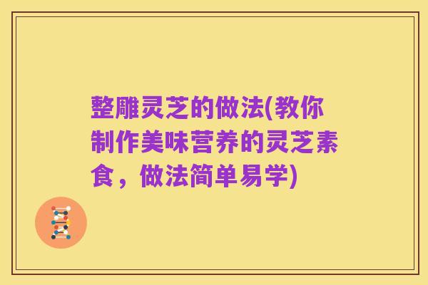 整雕灵芝的做法(教你制作美味营养的灵芝素食，做法简单易学)