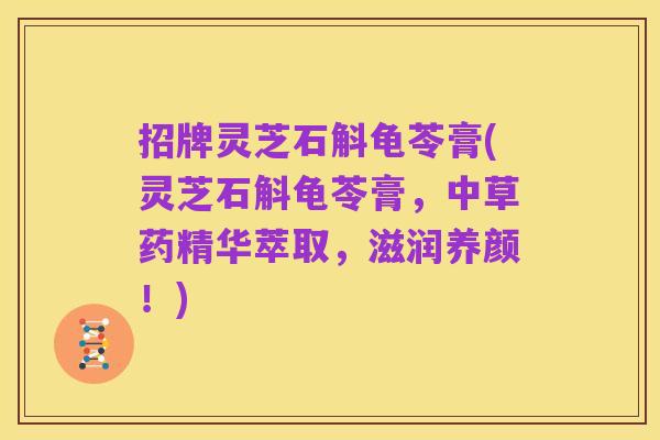 招牌灵芝石斛龟苓膏(灵芝石斛龟苓膏，中草药精华萃取，滋润养颜！)