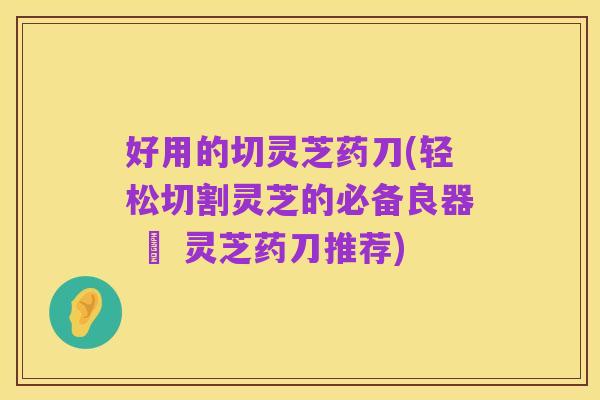 好用的切灵芝药刀(轻松切割灵芝的必备良器 – 灵芝药刀推荐)