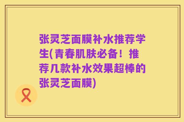 张灵芝面膜补水推荐学生(青春肌肤必备!推荐几款补水效果超棒的张灵芝面膜)
